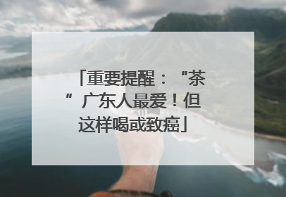 重要提醒：“茶”广东人最爱！但这样喝或致癌