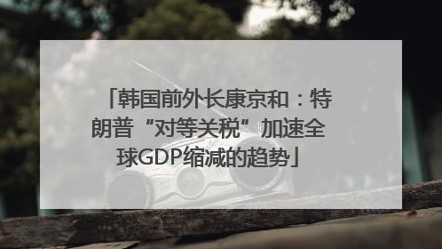 韩国前外长康京和：特朗普“对等关税”加速全球GDP缩减的趋势