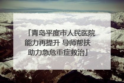 青岛平度市人民医院能力再提升 导师帮扶助力急危重症救治