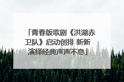 青春版歌剧《洪湖赤卫队》启动创排 新新演绎经典声声不息