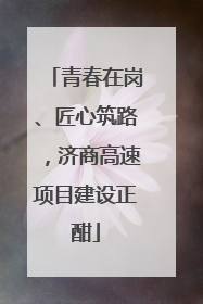 青春在岗、匠心筑路，济商高速项目建设正酣