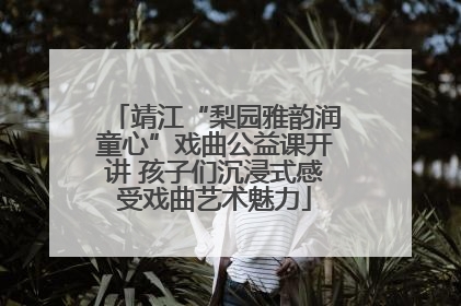 靖江“梨园雅韵润童心”戏曲公益课开讲 孩子们沉浸式感受戏曲艺术魅力