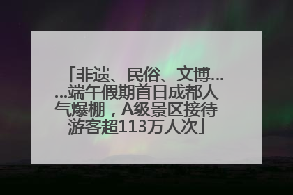 非遗、民俗、文博……端午假期首日成都人气爆棚，A级景区接待游客超113万人次