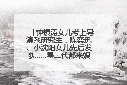 钟镇涛女儿考上导演系研究生，陈奕迅、小沈阳女儿先后发歌……星二代都来娱乐圈上班了