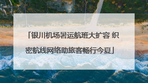 银川机场暑运航班大扩容 织密航线网络助旅客畅行今夏