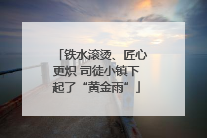 铁水滚烫、匠心更炽 司徒小镇下起了“黄金雨”