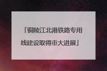 铜陵江北港铁路专用线建设取得重大进展
