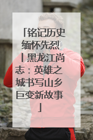 铭记历史 缅怀先烈丨黑龙江尚志：英雄之城书写山乡巨变新故事