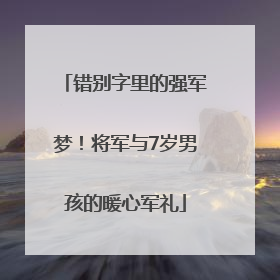 错别字里的强军梦！将军与7岁男孩的暖心军礼