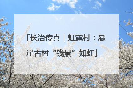 长治传真｜虹霓村：悬崖古村“钱景”如虹