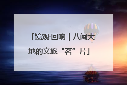 镜观·回响｜八闽大地的文旅“茗”片