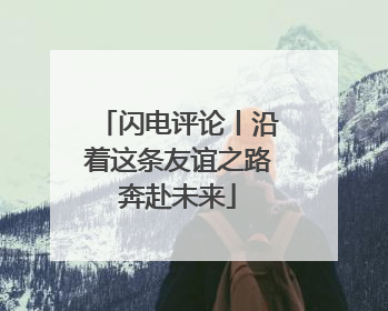 闪电评论丨沿着这条友谊之路奔赴未来