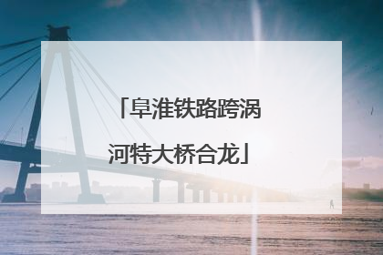 阜淮铁路跨涡河特大桥合龙