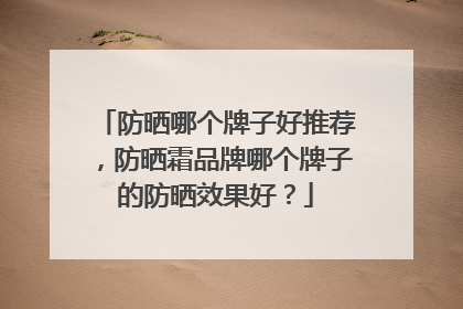 防晒哪个牌子好推荐，防晒霜品牌哪个牌子的防晒效果好？