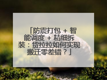 防震打包 + 智能调度 + 精细拆装：货拉拉如何实现搬迁零差错？