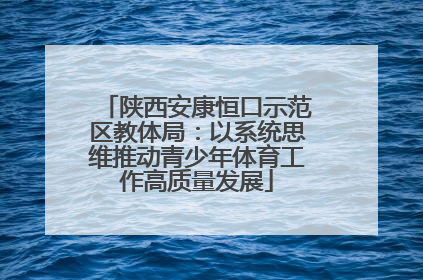 陕西安康恒口示范区教体局：以系统思维推动青少年体育工作高质量发展