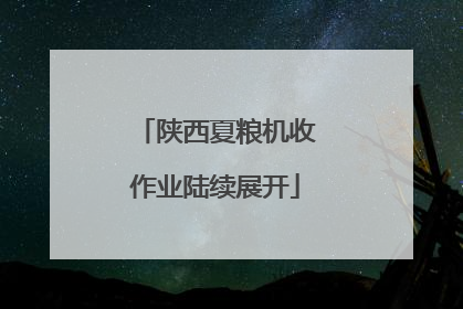 陕西夏粮机收作业陆续展开