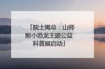 院士揭幕：山师附小恐龙主题公益科普展启动