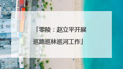 零陵：赵立平开展巡路巡林巡河工作