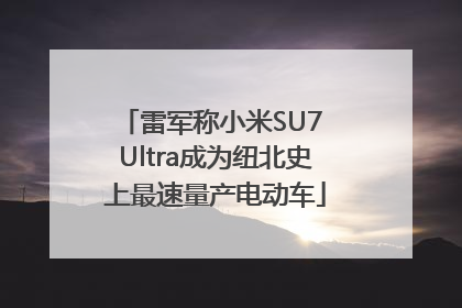 雷军称小米SU7 Ultra成为纽北史上最速量产电动车