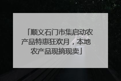 顺义石门市集启动农产品特惠狂欢月，本地农产品现摘现卖