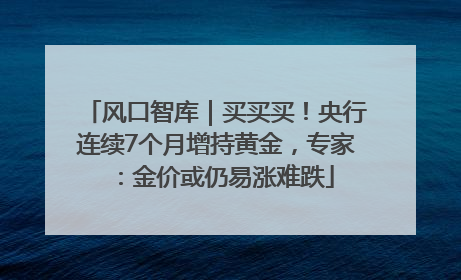 风口智库｜买买买！央行连续7个月增持黄金，专家：金价或仍易涨难跌