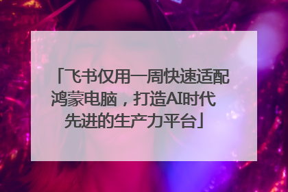 飞书仅用一周快速适配鸿蒙电脑，打造AI时代先进的生产力平台
