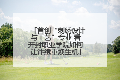 首创“刺绣设计与工艺”专业 看开封职业学院如何让汴绣重焕生机