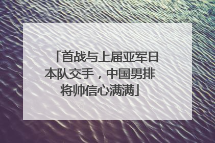 首战与上届亚军日本队交手，中国男排将帅信心满满