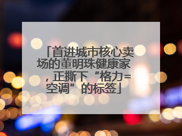 首进城市核心卖场的董明珠健康家，正撕下“格力=空调”的标签