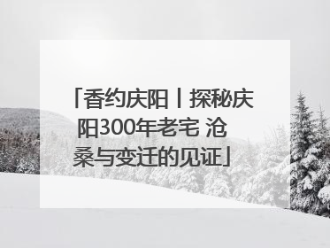 香约庆阳丨探秘庆阳300年老宅 沧桑与变迁的见证