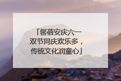 馨蓓安庆六一 双节同庆欢乐多，传统文化润童心