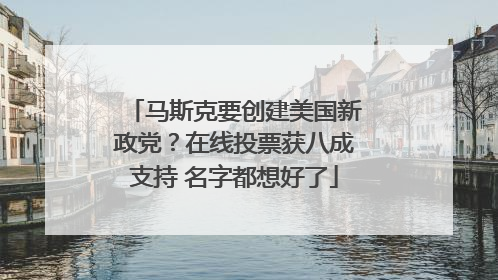 马斯克要创建美国新政党？在线投票获八成支持 名字都想好了