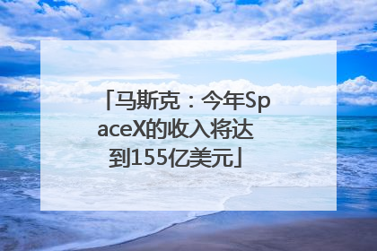 马斯克：今年SpaceX的收入将达到155亿美元