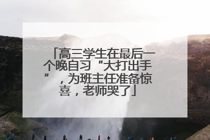 高三学生在最后一个晚自习“大打出手”，为班主任准备惊喜，老师哭了