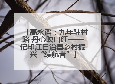 高永滔：九年驻村路 丹心映山红——记印江自治县乡村振兴“续航者”