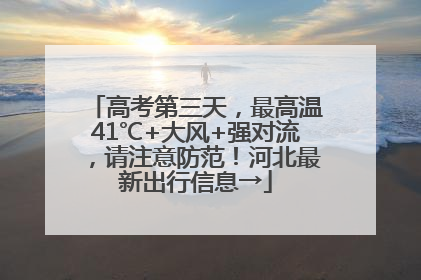 高考第三天，最高温41℃+大风+强对流，请注意防范！河北最新出行信息→