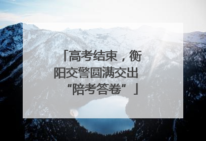 高考结束，衡阳交警圆满交出“陪考答卷”
