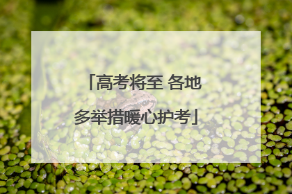 高考将至 各地多举措暖心护考