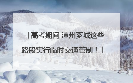 高考期间 漳州芗城这些路段实行临时交通管制！