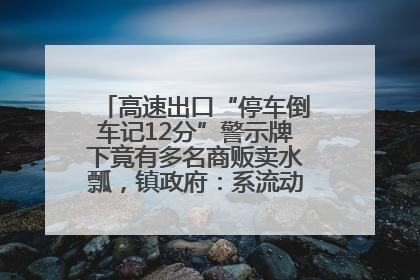 高速出口“停车倒车记12分”警示牌下竟有多名商贩卖水瓢，镇政府：系流动摊位，已多次劝离