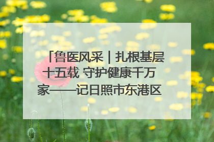 鲁医风采｜扎根基层十五载 守护健康千万家——记日照市东港区三庄中心卫生院院长、主治医师张守海
