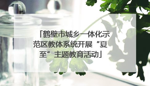 鹤壁市城乡一体化示范区教体系统开展“夏至”主题教育活动