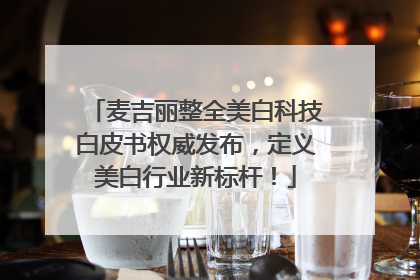 麦吉丽整全美白科技白皮书权威发布，定义美白行业新标杆！