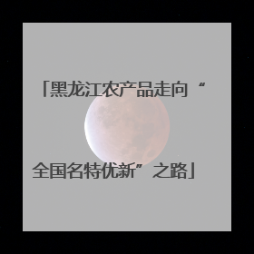黑龙江农产品走向“全国名特优新”之路