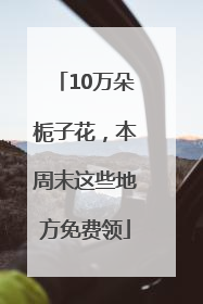 10万朵栀子花，本周末这些地方免费领