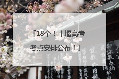 18个！十堰高考考点安排公布！