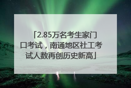 2.85万名考生家门口考试，南通地区社工考试人数再创历史新高