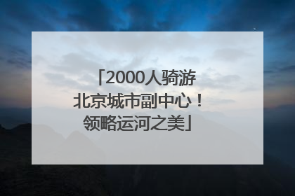 2000人骑游北京城市副中心！领略运河之美