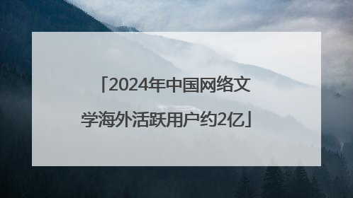 2024年中国网络文学海外活跃用户约2亿